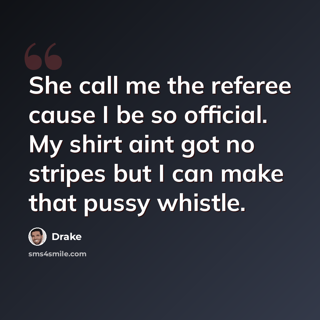 “She call me the referee cause I be so official. My shirt aint got no stripes but I can make that pussy whistle.” quote by Drake