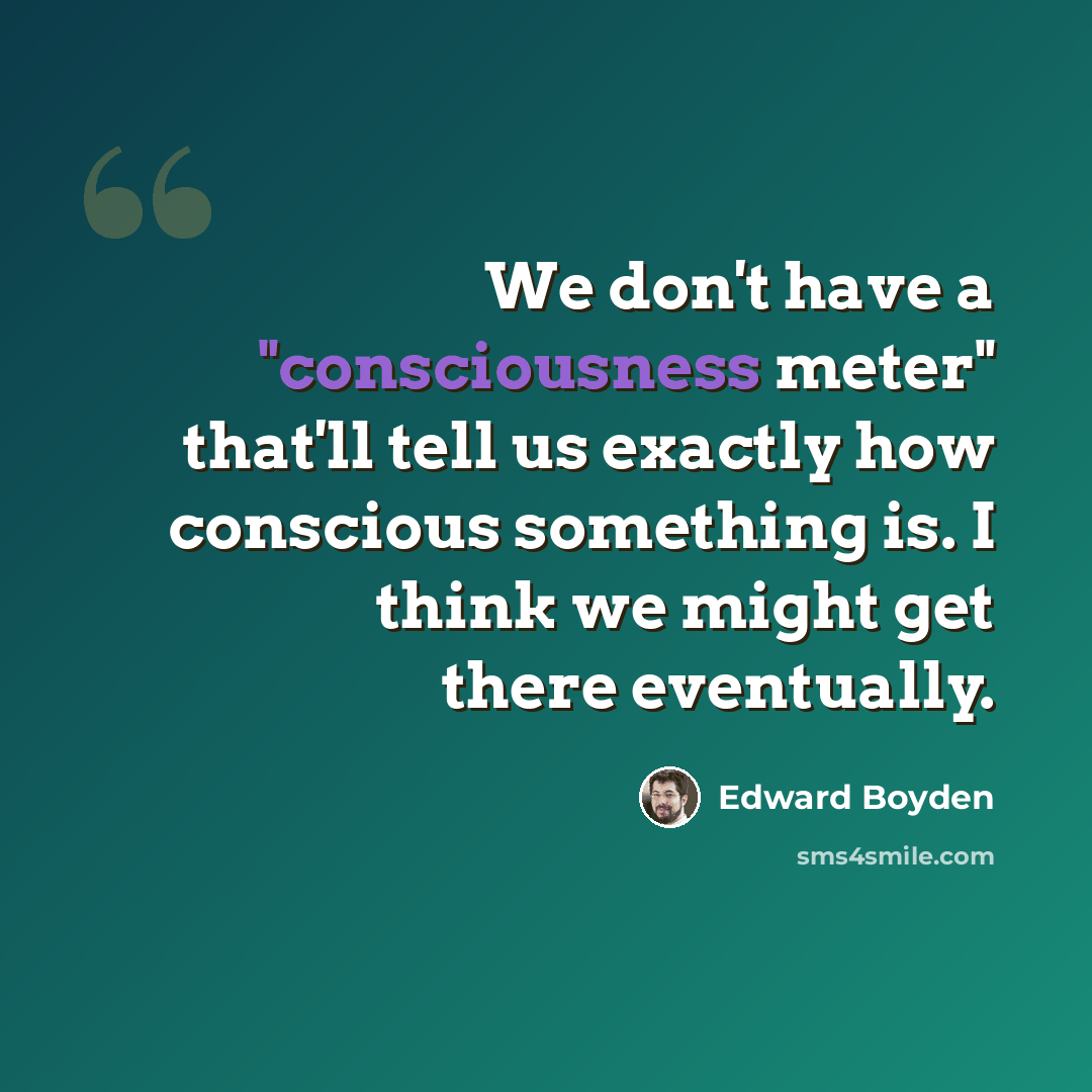 “We don't have a "consciousness meter" that'll tell us exactly how conscious something is. I think we might get there eventually.” quote by Edward Boyden