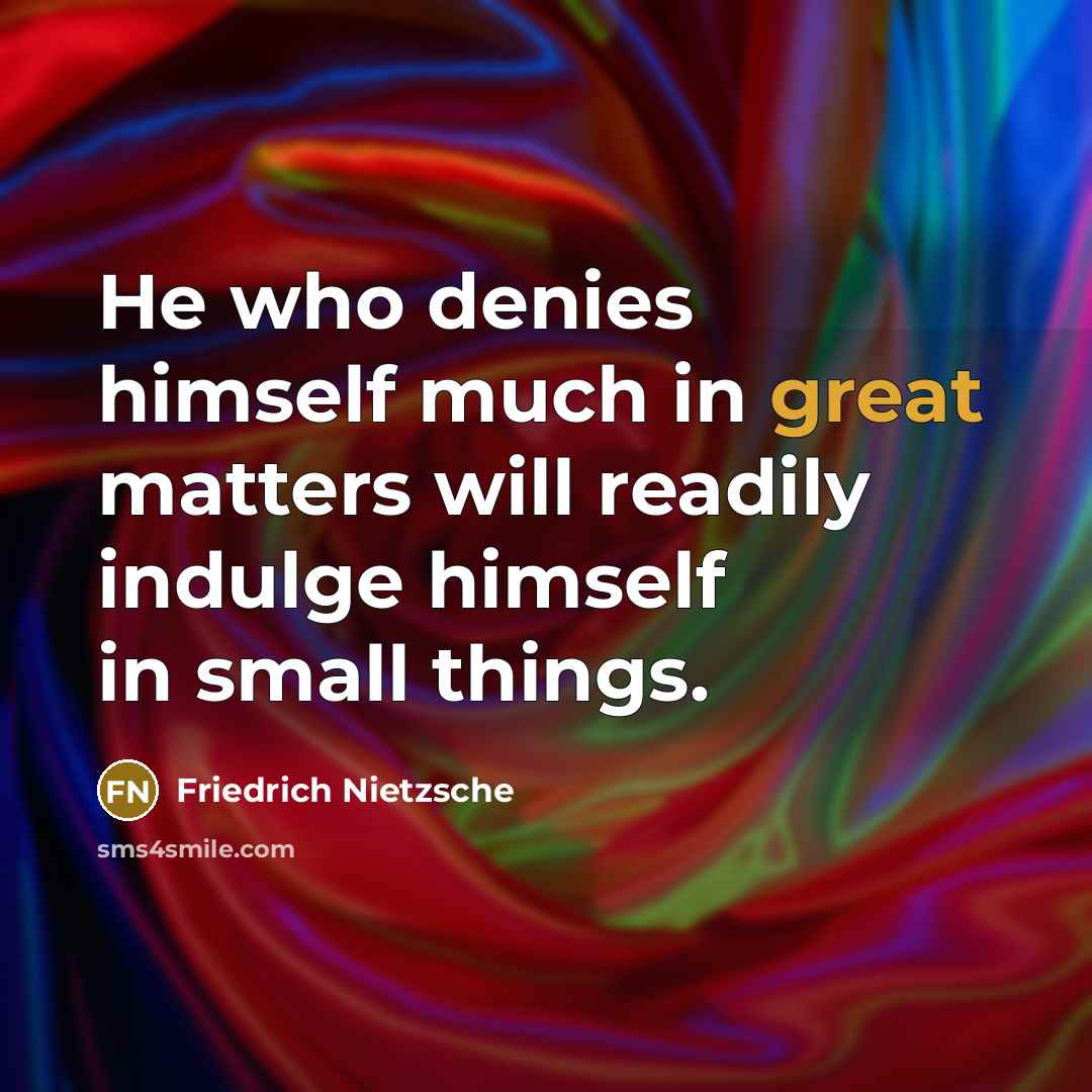 “He who denies himself much in great matters will readily indulge himself in small things.” quote by Friedrich Nietzsche