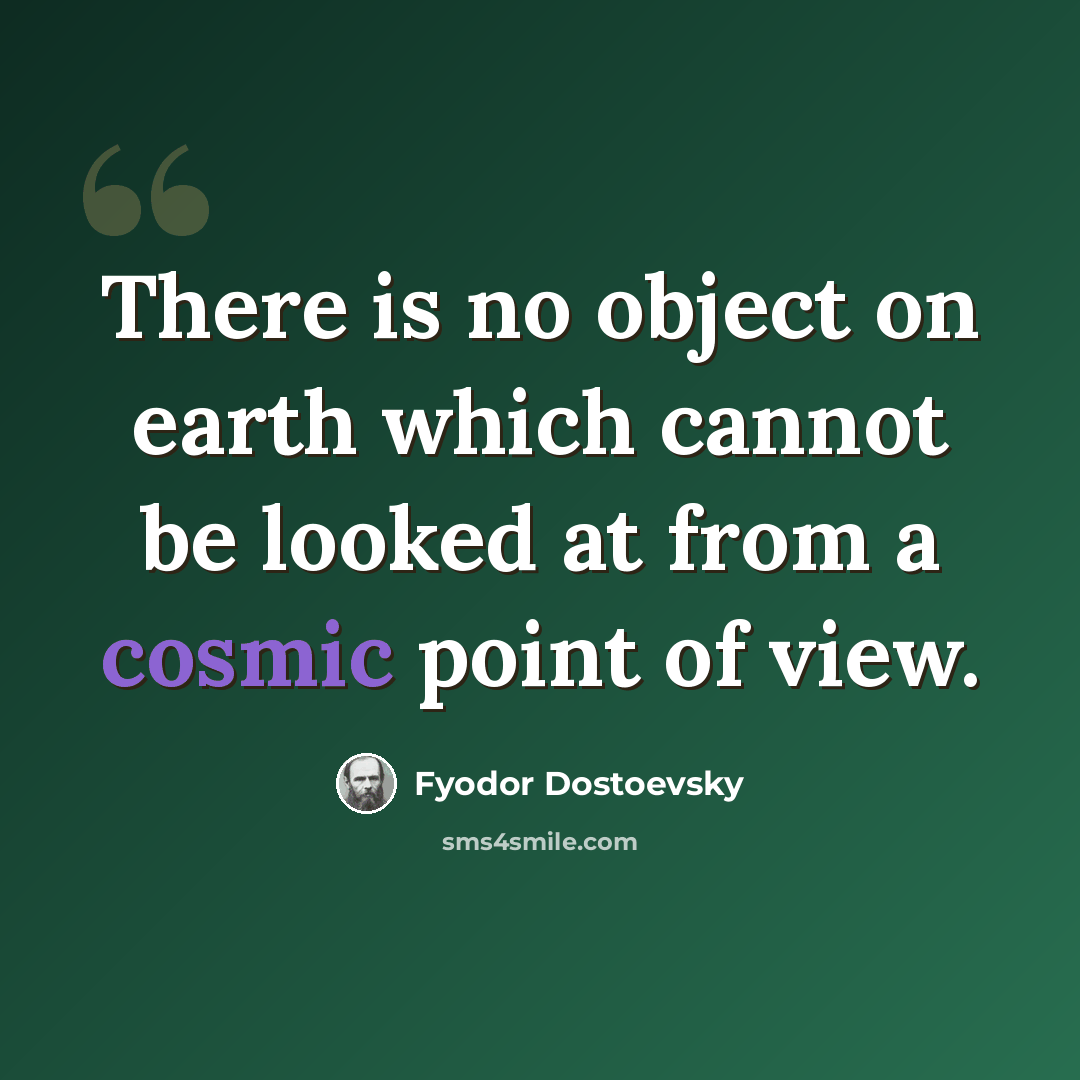 “There is no object on earth which cannot be looked at from a cosmic point of view.” quote by Fyodor Dostoevsky