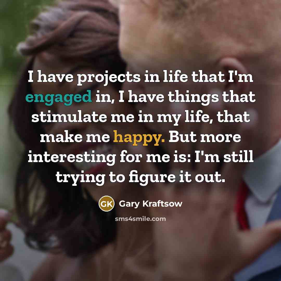 “I have projects in life that I'm engaged in, I have things that stimulate me in my life, that make me happy. But more interesting for me is: I'm still trying to figure it out.” quote by Gary Kraftsow