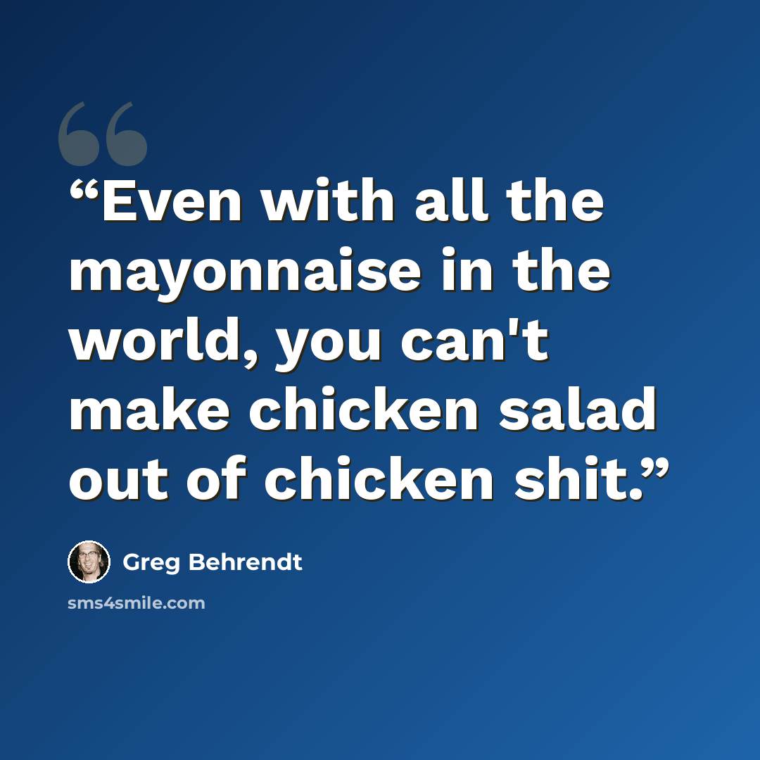“Even with all the mayonnaise in the world, you can't make chicken salad out of chicken shit.” quote by Greg Behrendt