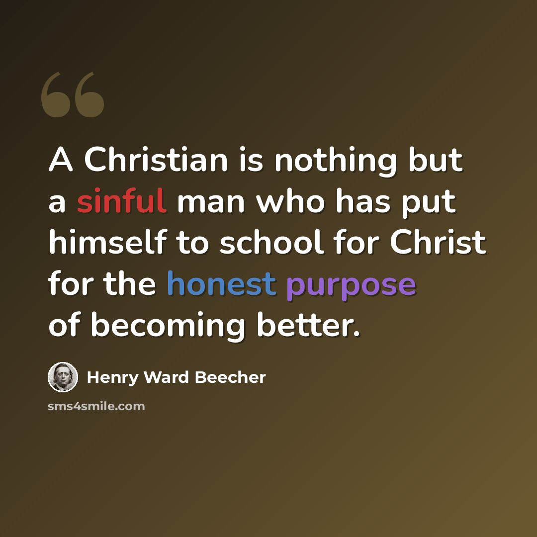 “A Christian is nothing but a sinful man who has put himself to school for Christ for the honest purpose of becoming better.” quote by Henry Ward Beecher