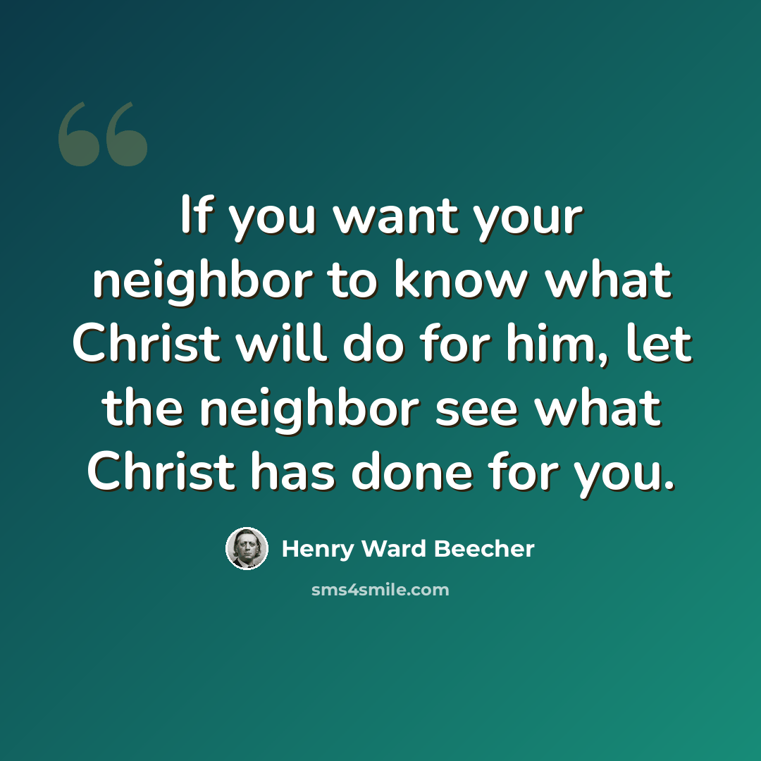 “If you want your neighbor to know what Christ will do for him, let the neighbor see what Christ has done for you.” quote by Henry Ward Beecher