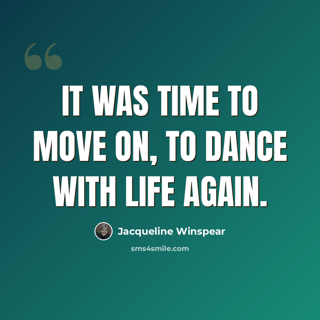 “It was time to move on, to dance with life again.” quote by Jacqueline Winspear
