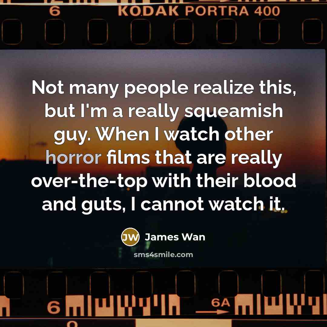 “Not many people realize this, but I'm a really squeamish guy. When I watch other horror films that are really over-the-top with their blood and guts, I cannot watch it.” quote by James Wan