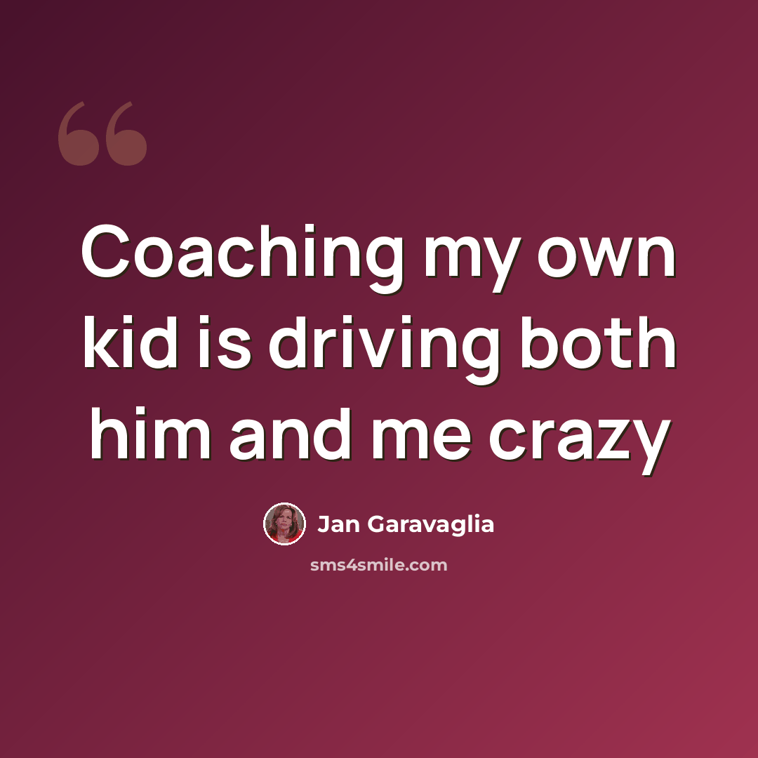 “Coaching my own kid is driving both him and me crazy” quote by Jan Garavaglia