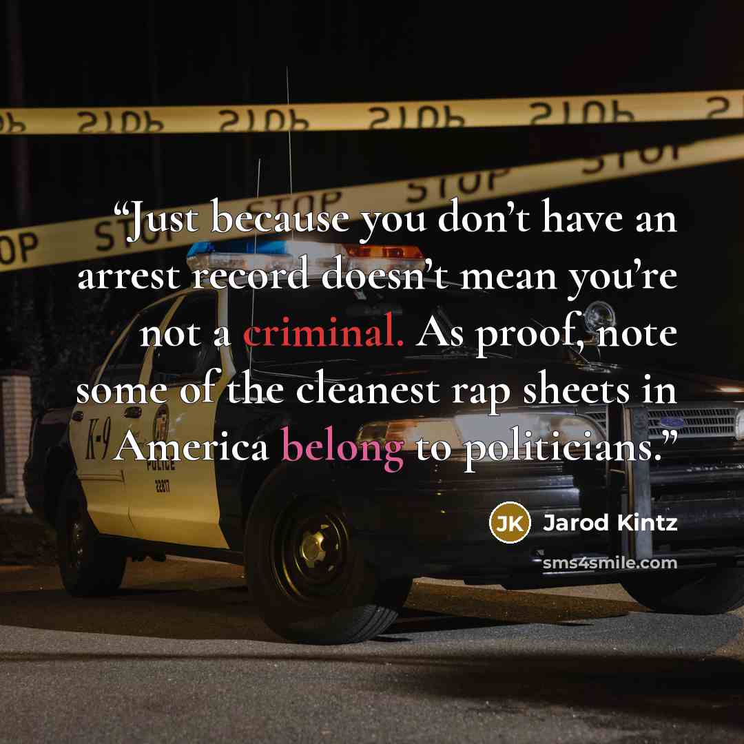 “Just because you don’t have an arrest record doesn’t mean you’re not a criminal. As proof, note some of the cleanest rap sheets in America belong to politicians.” quote by Jarod Kintz