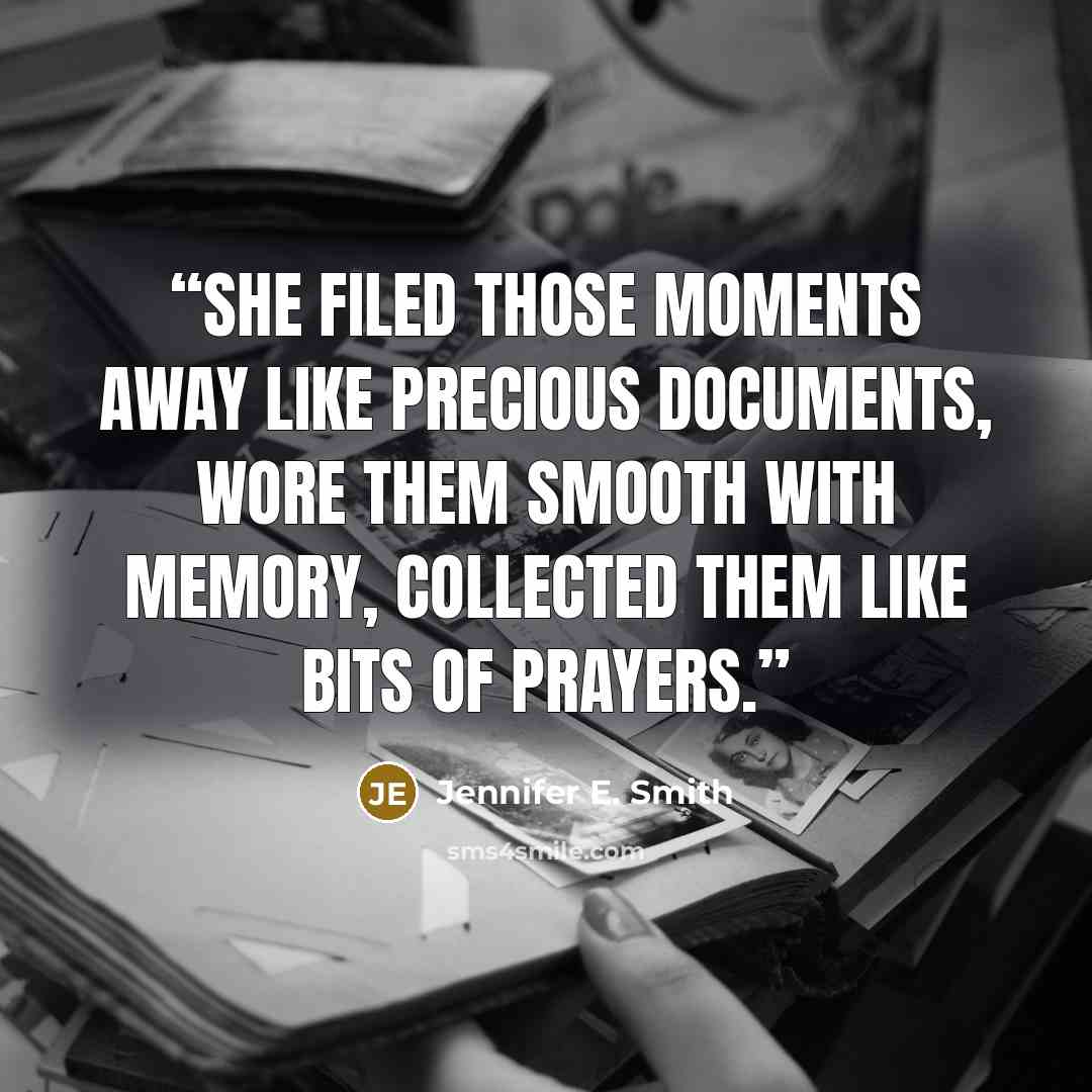 “She filed those moments away like precious documents, wore them smooth with memory, collected them like bits of prayers.” quote by Jennifer E. Smith