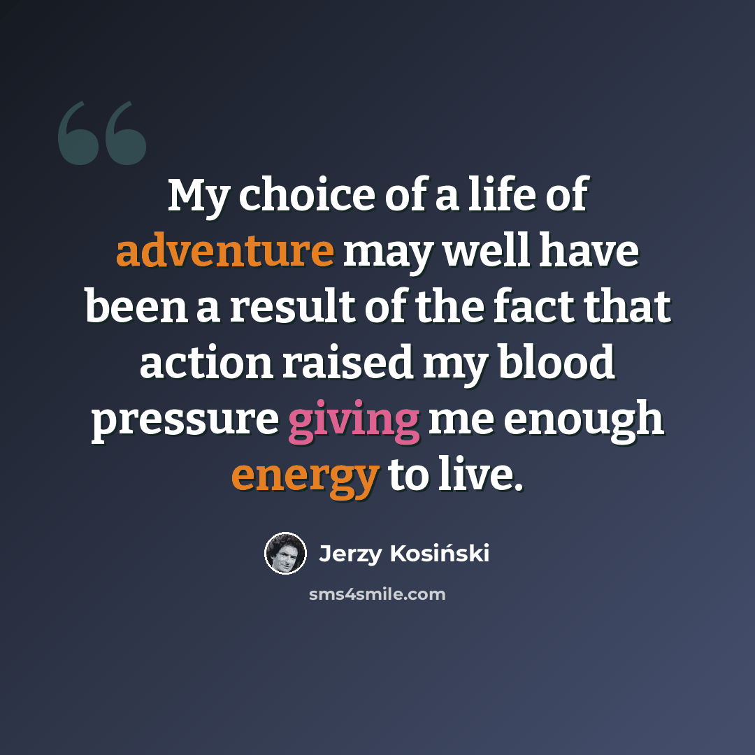 “My choice of a life of adventure may well have been a result of the fact that action raised my blood pressure giving me enough energy to live.” quote by Jerzy Kosinski