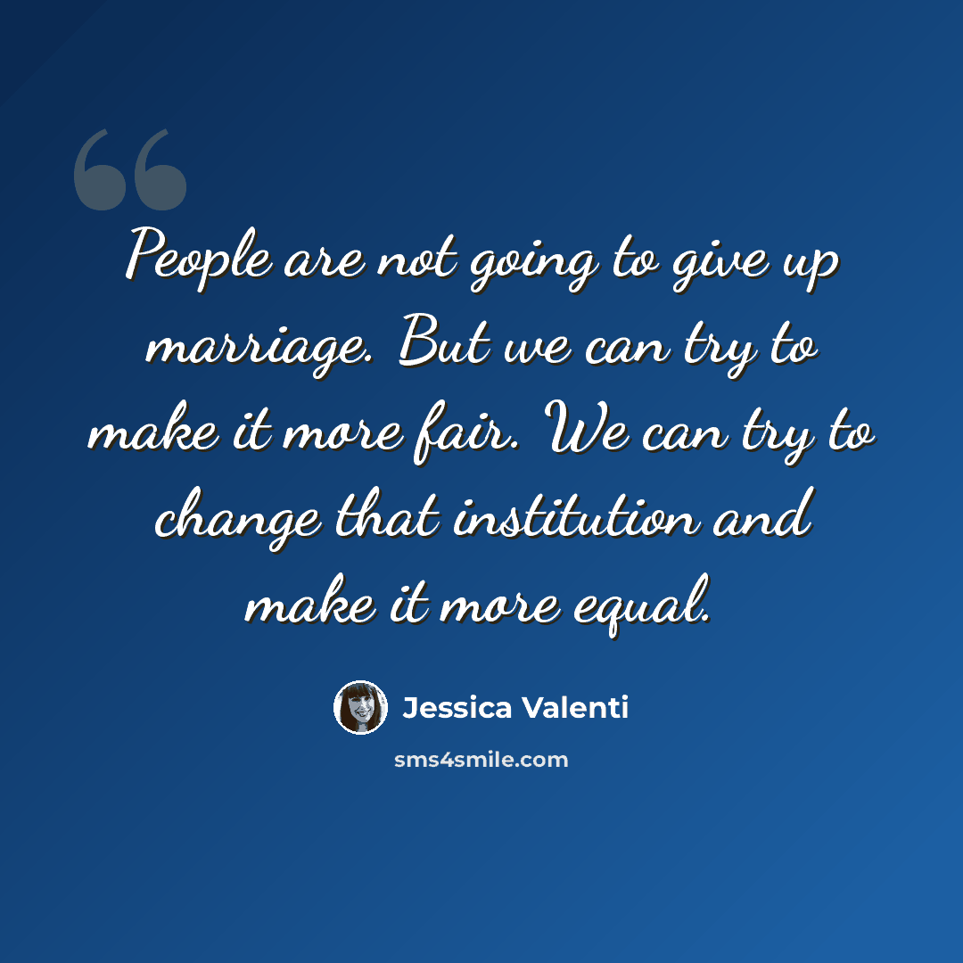 “People are not going to give up marriage. But we can try to make it more fair. We can try to change that institution and make it more equal.” quote by Jessica Valenti