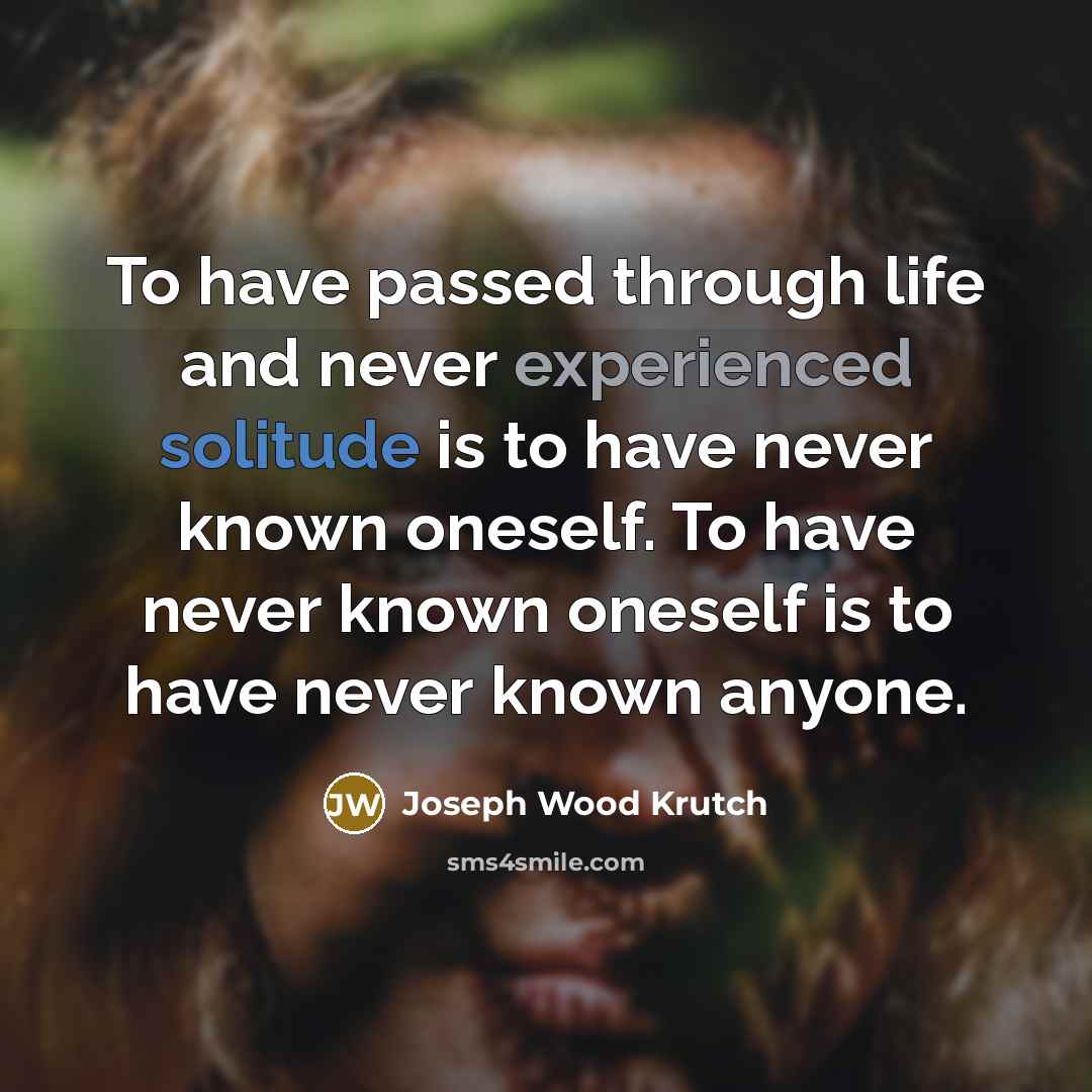 “To have passed through life and never experienced solitude is to have never known oneself. To have never known oneself is to have never known anyone.” quote by Joseph Wood Krutch