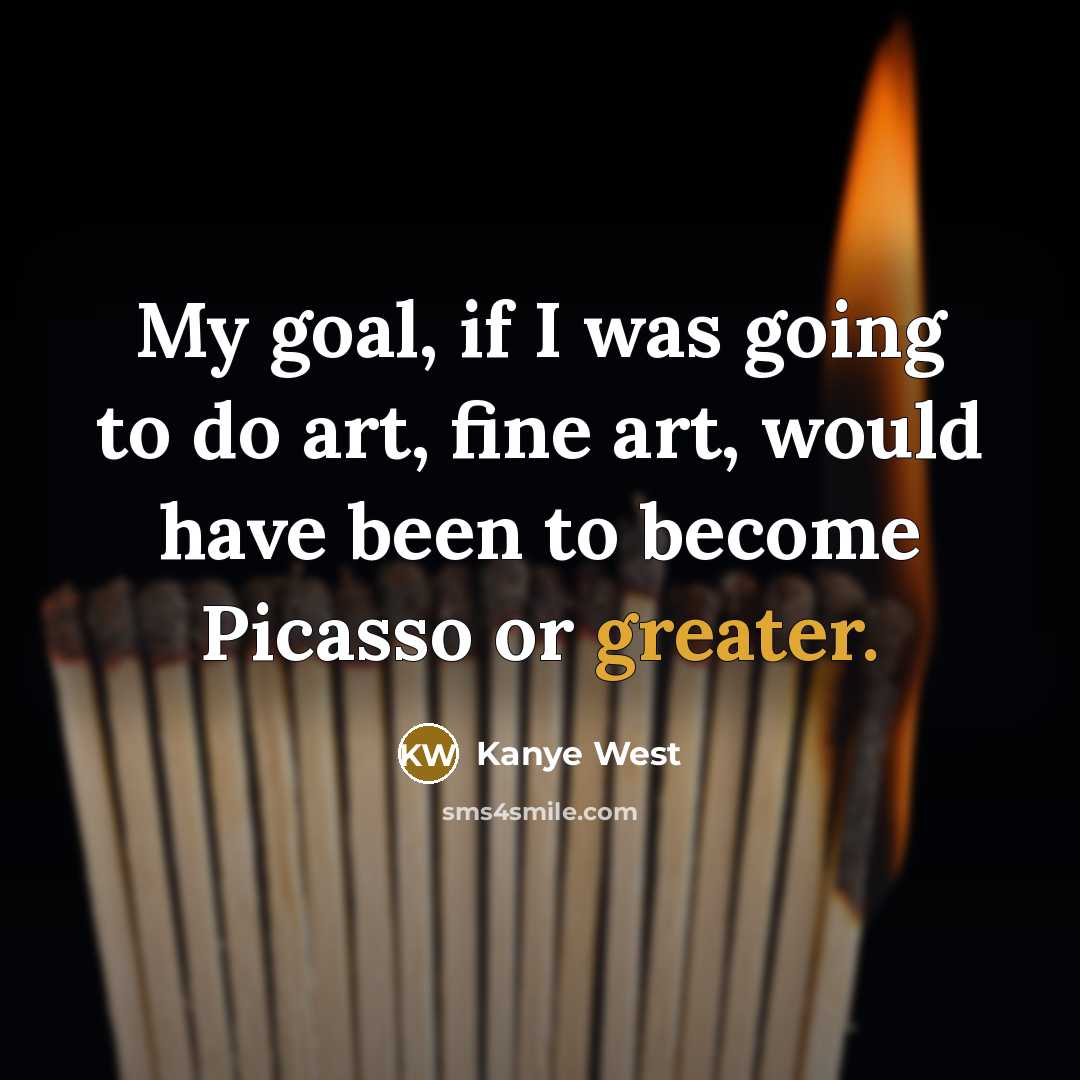 “My goal, if I was going to do art, fine art, would have been to become Picasso or greater.” quote by Kanye West