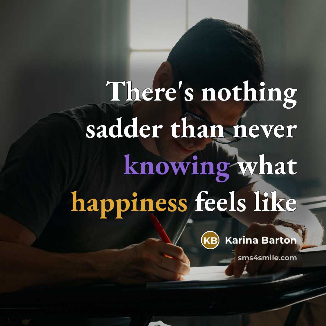 “There's nothing sadder than never knowing what happiness feels like” quote by Karina Barton