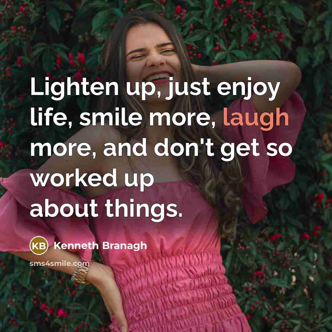 “Lighten up, just enjoy life, smile more, laugh more, and don't get so worked up about things.” quote by Kenneth Branagh