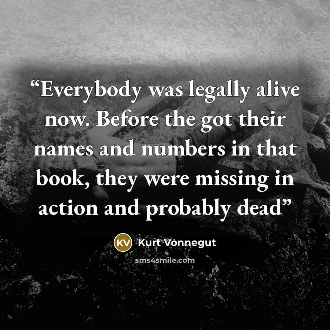 “Everybody was legally alive now. Before the got their names and numbers in that book, they were missing in action and probably dead” quote by Kurt Vonnegut