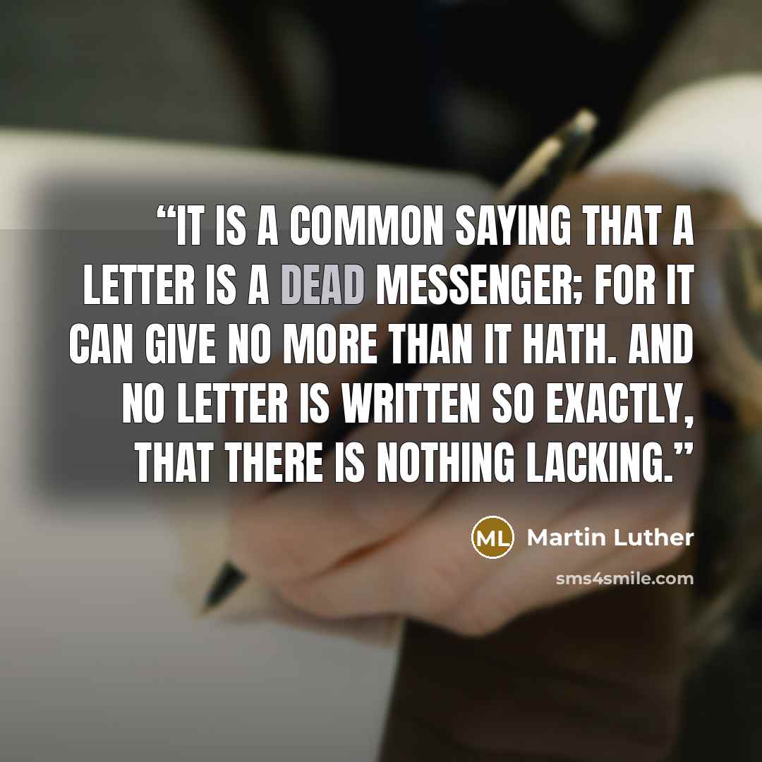 “It is a common saying that a letter is a dead messenger; for it can give no more than it hath. And no letter is written so exactly, that there is nothing lacking.” quote by Martin Luther