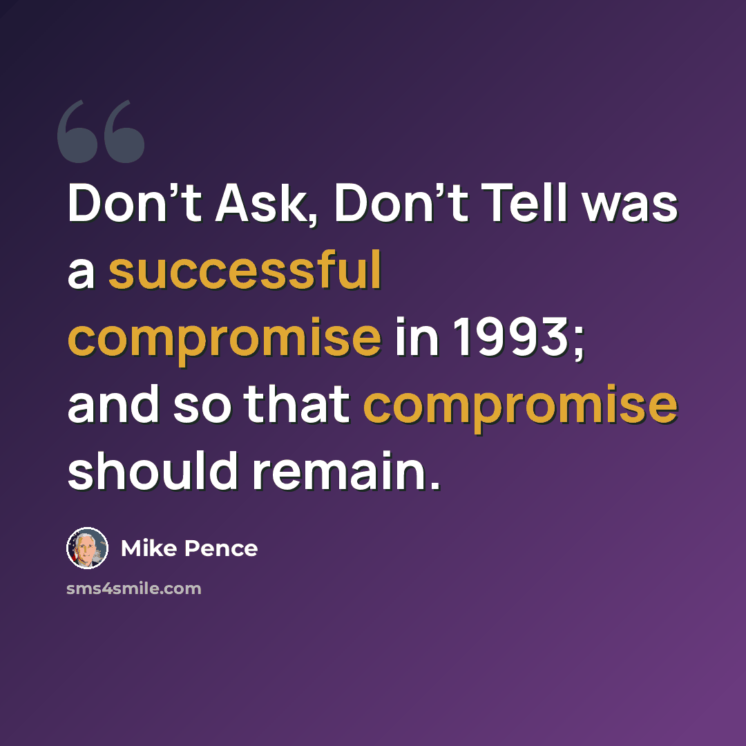 “Don't Ask, Don't Tell was a successful compromise in 1993; and so that compromise should remain.” quote by Mike Pence