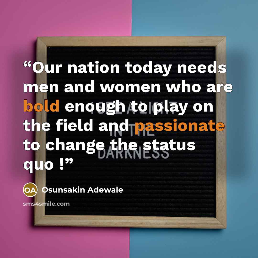 “Our nation today needs men and women who are bold enough to play on the field and passionate to change the status quo !” quote by Osunsakin Adewale
