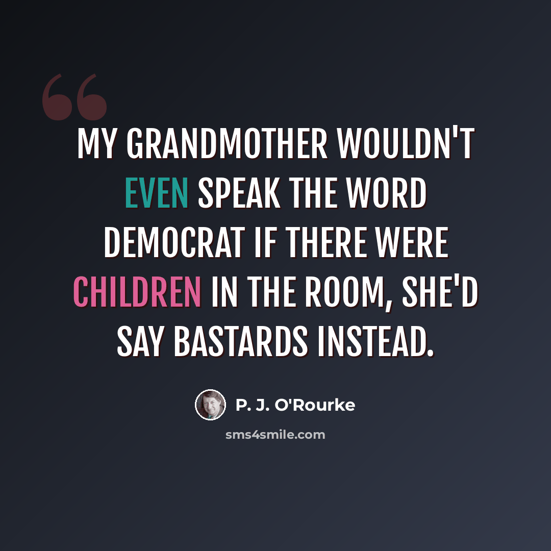 “My Grandmother wouldn't even speak the word Democrat if there were children in the room, she'd say Bastards instead.” quote by P. J. O'Rourke