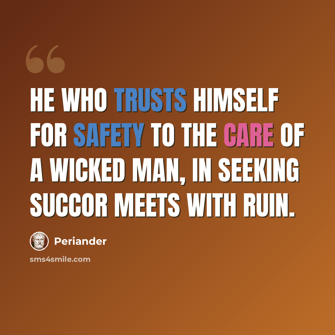 “He who trusts himself for safety to the care of a wicked man, in seeking succor meets with ruin.” quote by Periander