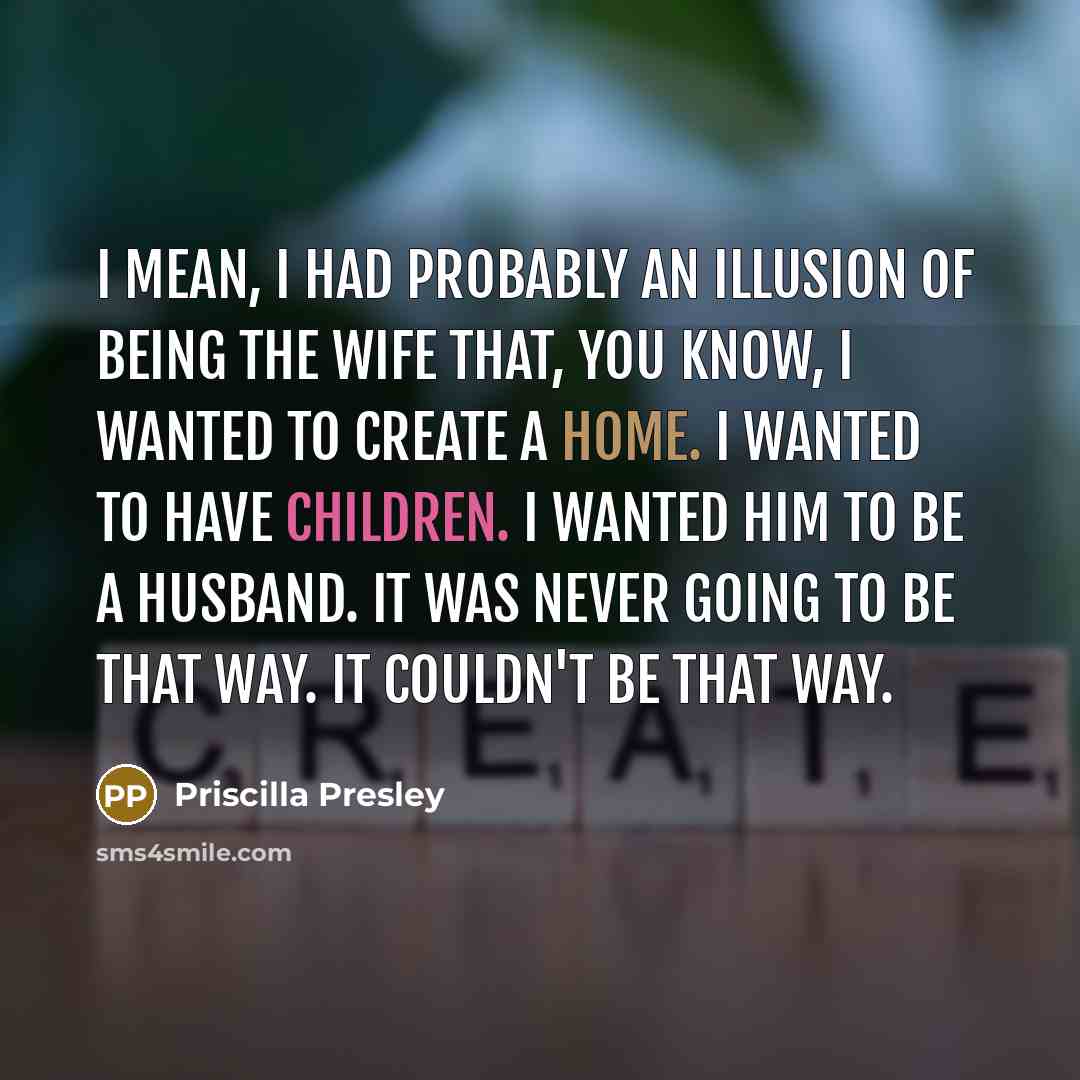 “I mean, I had probably an illusion of being the wife that, you know, I wanted to create a home. I wanted to have children. I wanted him to be a husband. It was never going to be that way. It couldn't be that way.” quote by Priscilla Presley