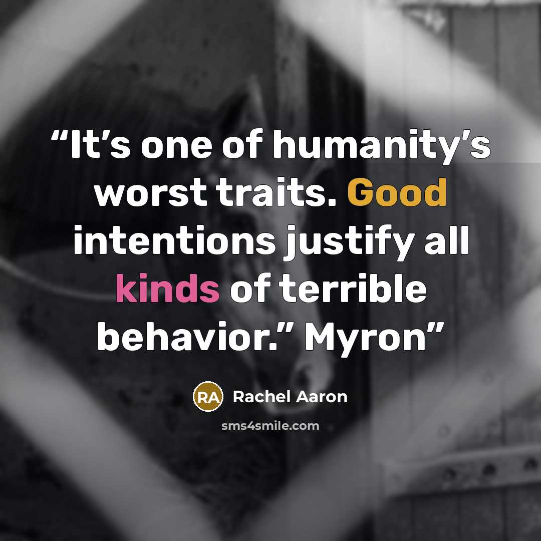 “It’s one of humanity’s worst traits. Good intentions justify all kinds of terrible behavior.” Myron” quote by Rachel Aaron