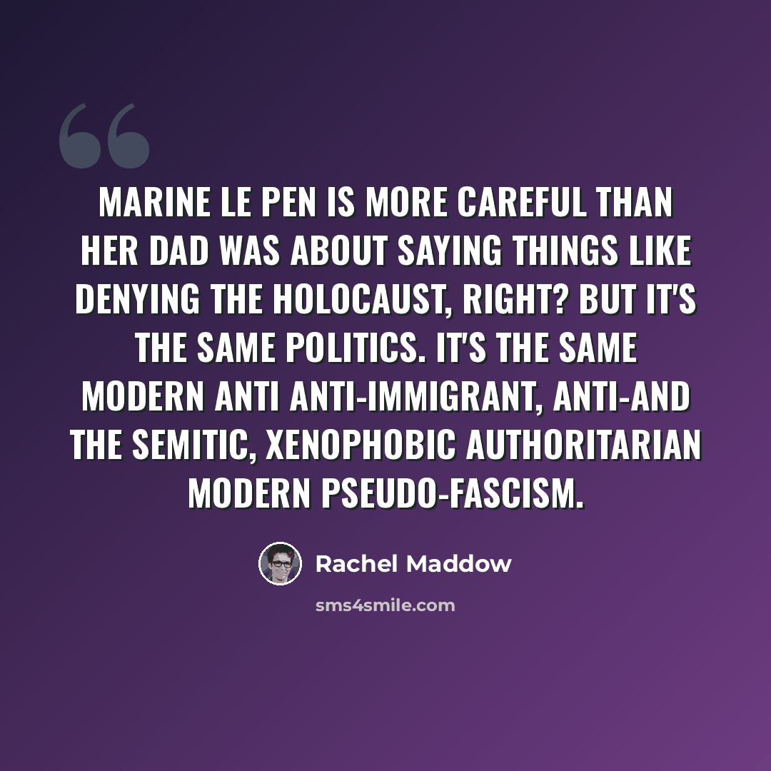 “Marine Le Pen is more careful than her dad was about saying things like denying the Holocaust, right? But it's the same politics. It's the same modern anti anti-immigrant, anti-and the Semitic, xenophobic authoritarian modern pseudo-fascism.” quote by Rachel Maddow