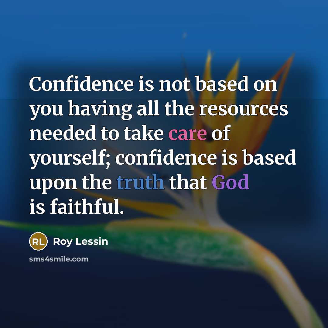 “Confidence is not based on you having all the resources needed to take care of yourself; confidence is based upon the truth that God is faithful.” quote by Roy Lessin