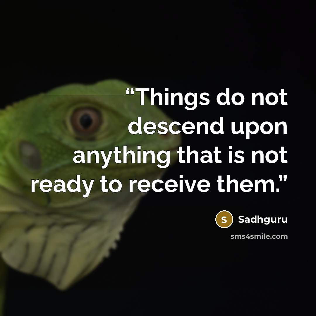 “Things do not descend upon anything that is not ready to receive them.” quote by Sadhguru