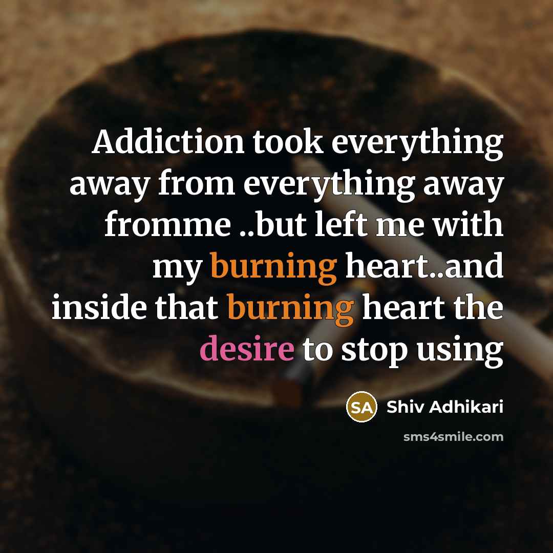 “Addiction took everything away from everything away fromme ..but left me with my burning heart..and inside that burning heart the desire to stop using” quote by Shiv Adhikari