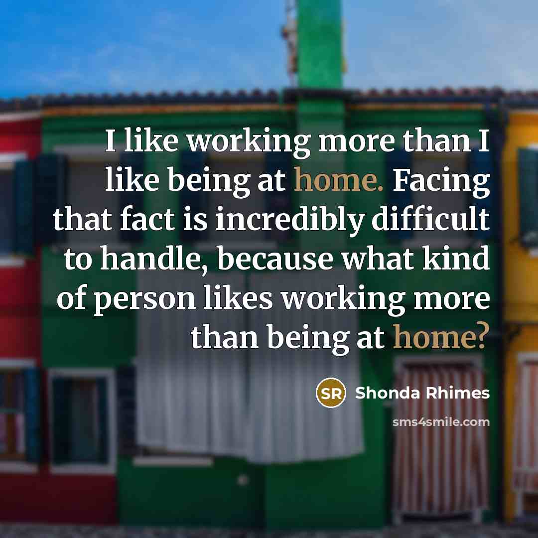 “I like working more than I like being at home. Facing that fact is incredibly difficult to handle, because what kind of person likes working more than being at home?” quote by Shonda Rhimes