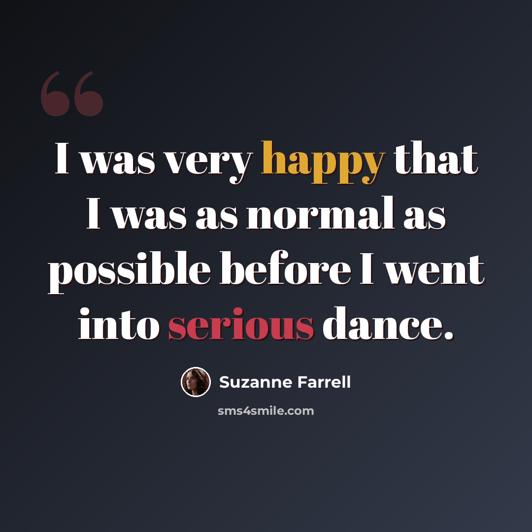“I was very happy that I was as normal as possible before I went into serious dance.” quote by Suzanne Farrell