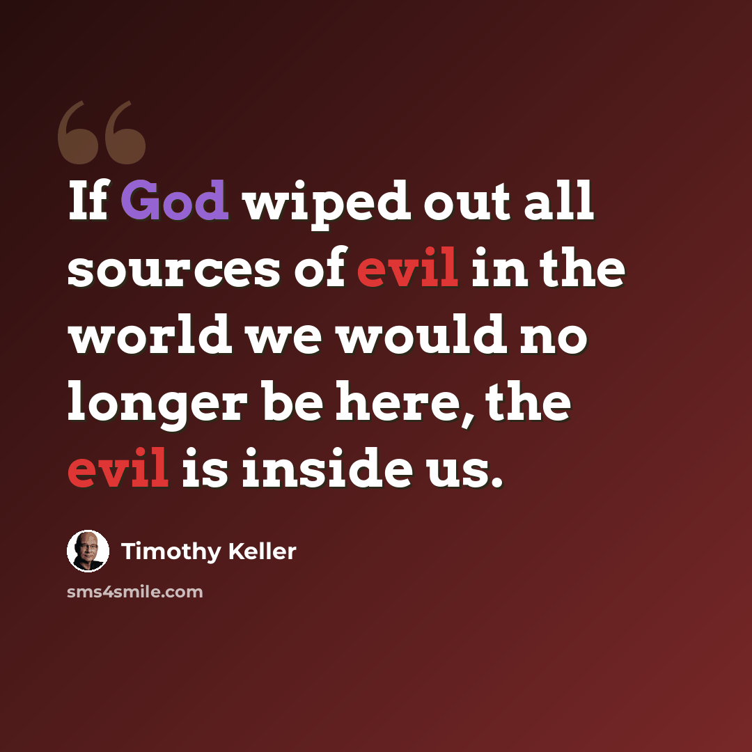 “If God wiped out all sources of evil in the world we would no longer be here, the evil is inside us.” quote by Timothy Keller
