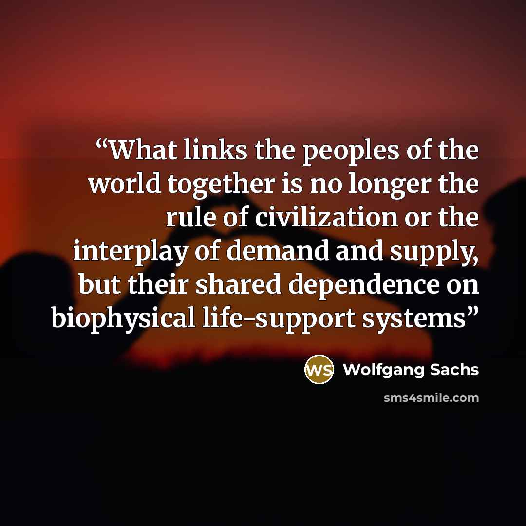 “What links the peoples of the world together is no longer the rule of civilization or the interplay of demand and supply, but their shared dependence on biophysical life-support systems” quote by Wolfgang Sachs