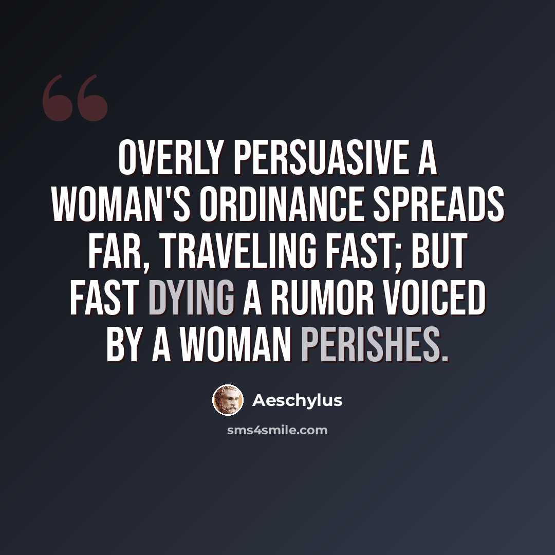 “Overly persuasive a woman's ordinance spreads far, traveling fast; but fast dying a rumor voiced by a woman perishes.” quote by Aeschylus