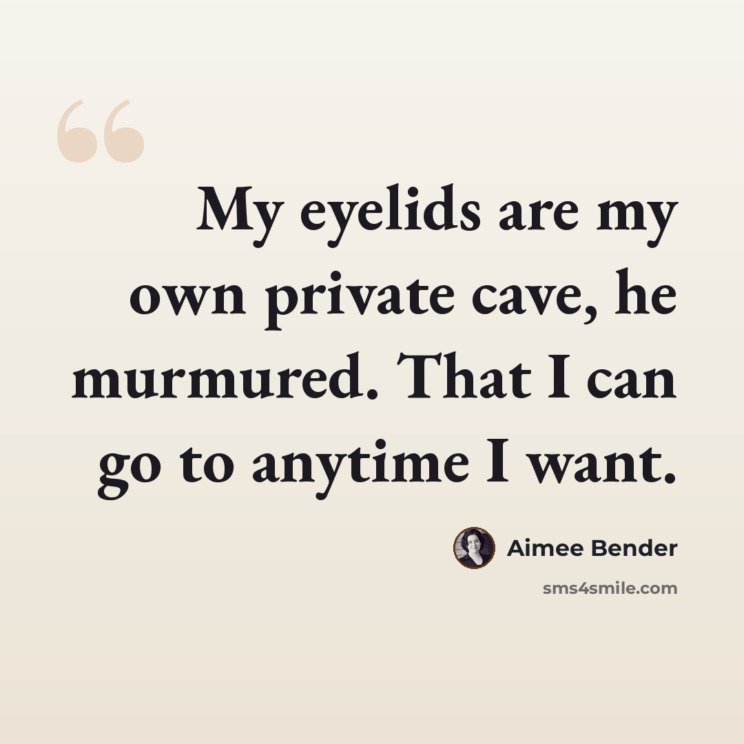“My eyelids are my own private cave, he murmured. That I can go to anytime I want.” quote by Aimee Bender
