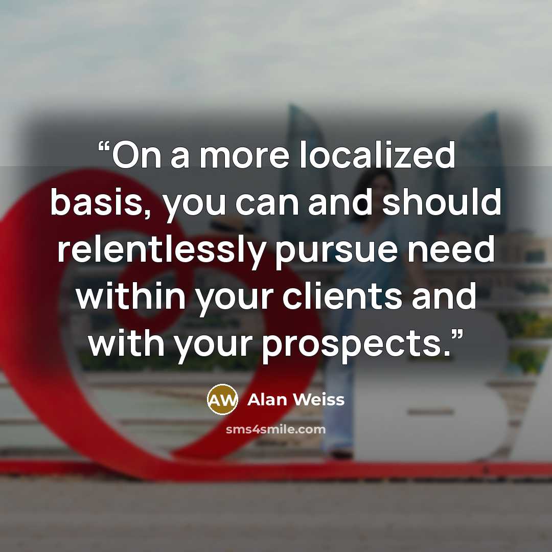 “On a more localized basis, you can and should relentlessly pursue need within your clients and with your prospects.” quote by Alan Weiss
