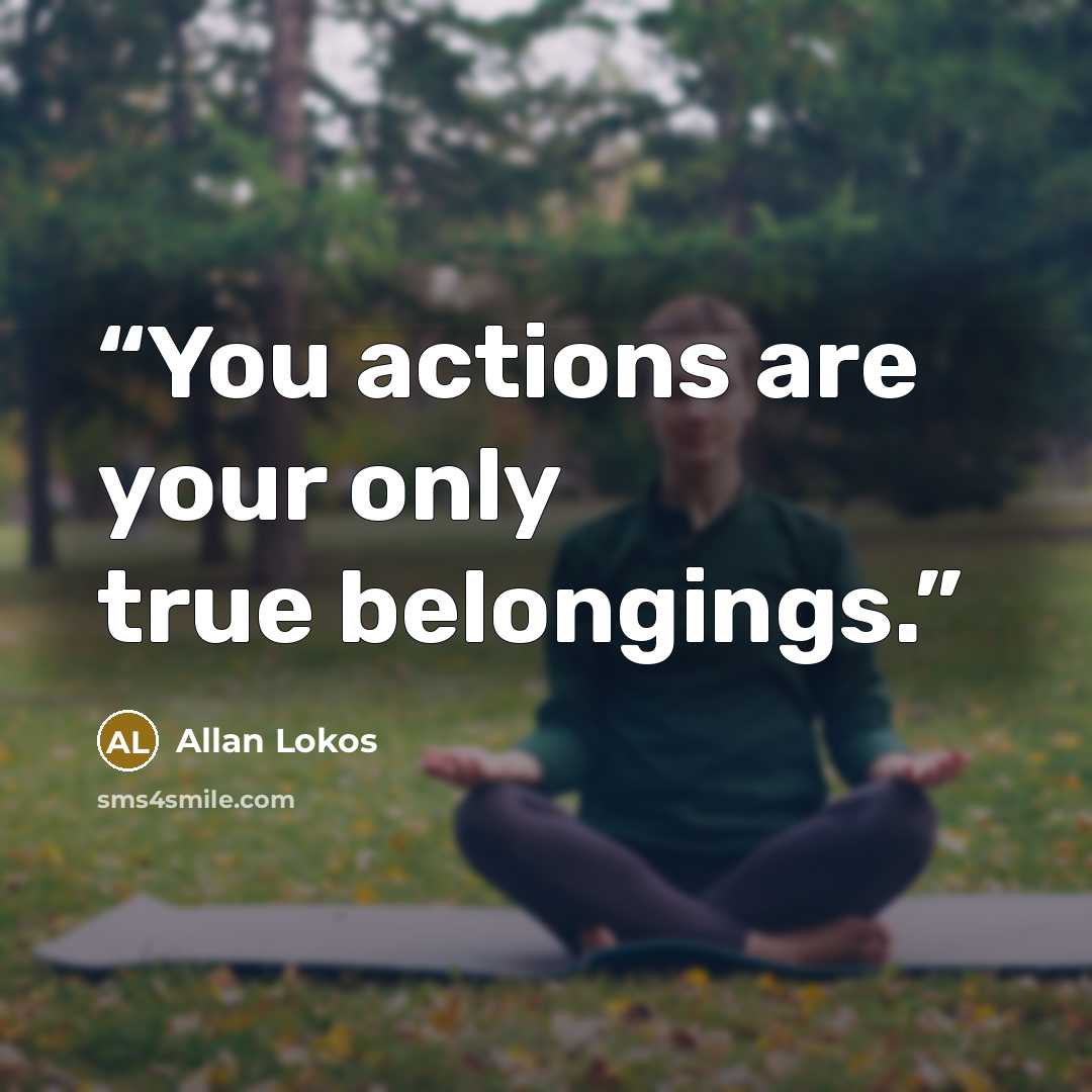 “You actions are your only true belongings.” quote by Allan Lokos