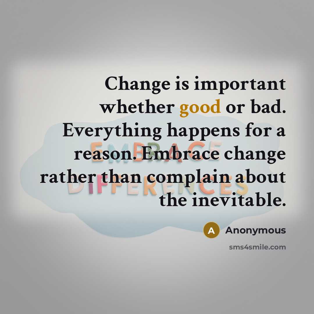“Change is important whether good or bad. Everything happens for a reason. Embrace change rather than complain about the inevitable.” quote by Anonymous