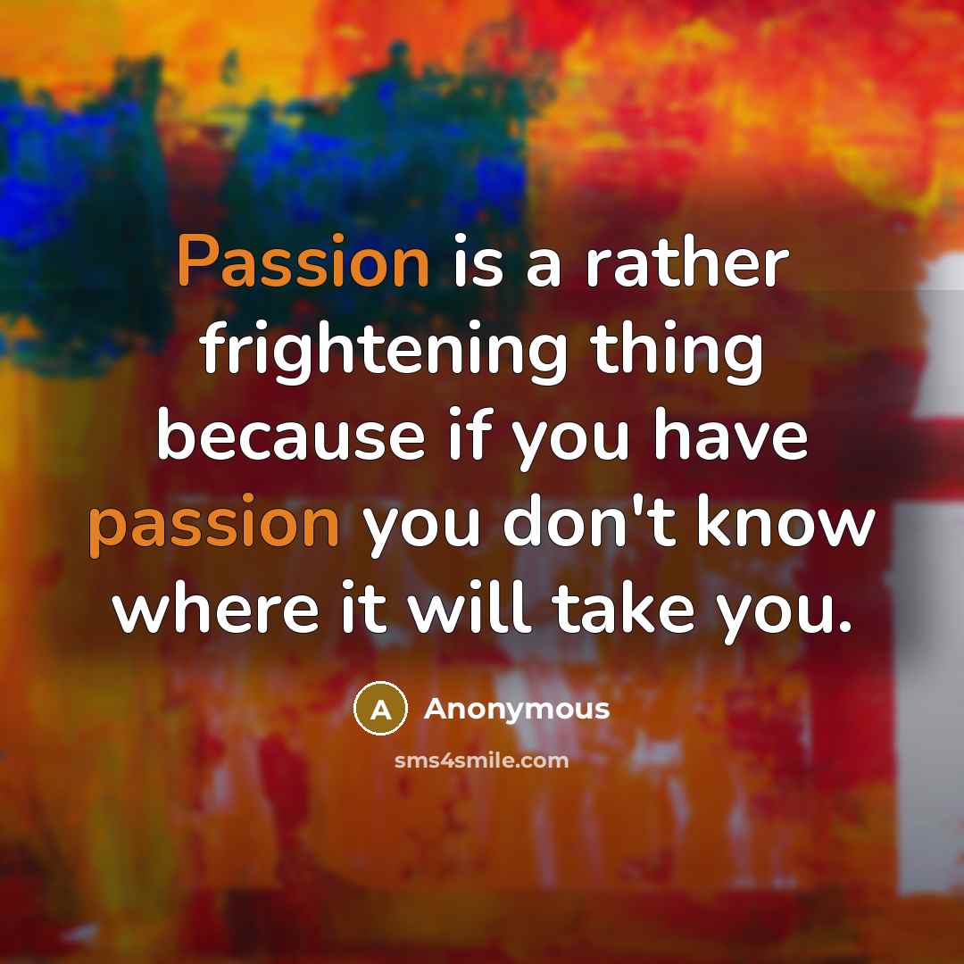 “Passion is a rather frightening thing because if you have passion you don't know where it will take you.” quote by Anonymous