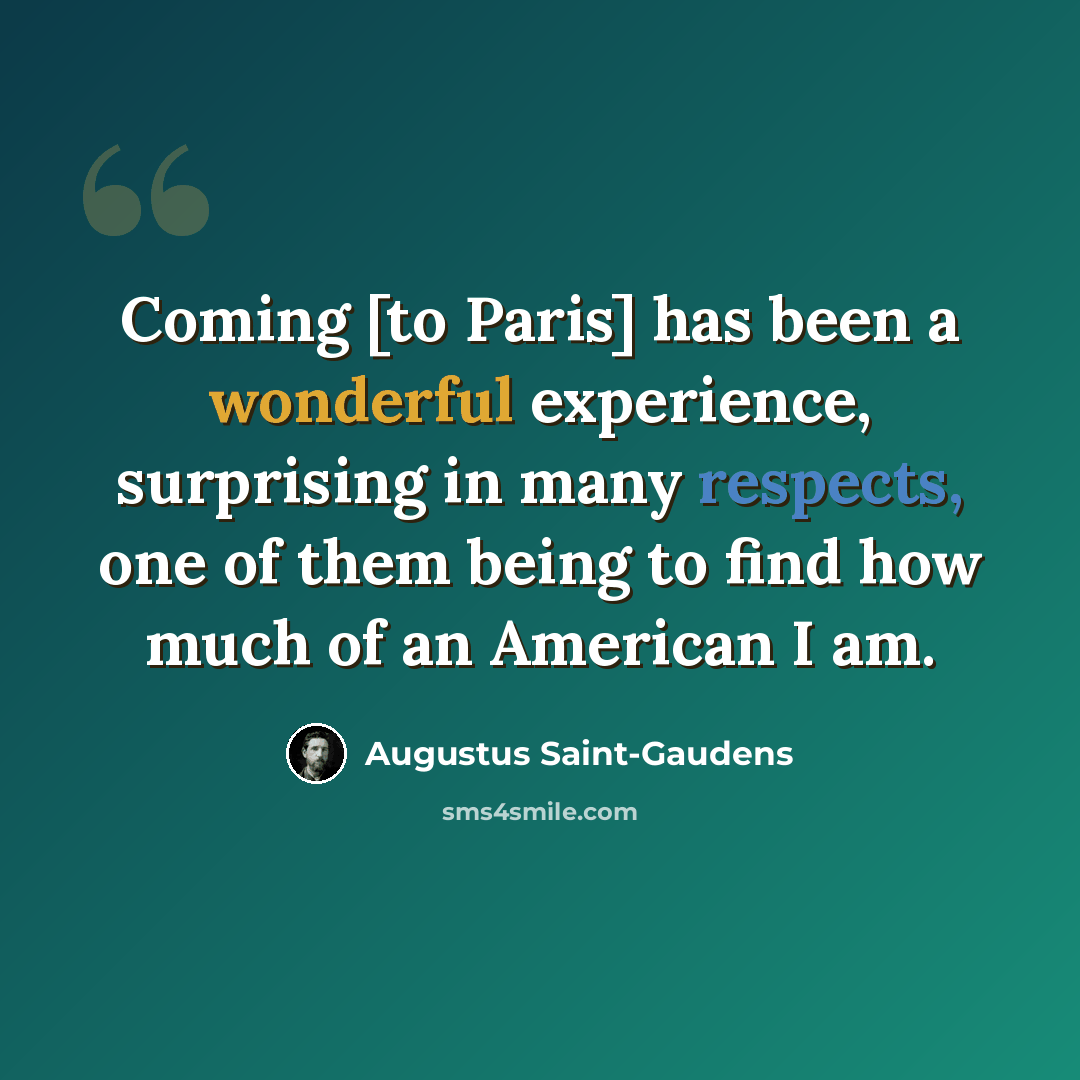 “Coming [to Paris] has been a wonderful experience, surprising in many respects, one of them being to find how much of an American I am.” quote by Augustus Saint-Gaudens