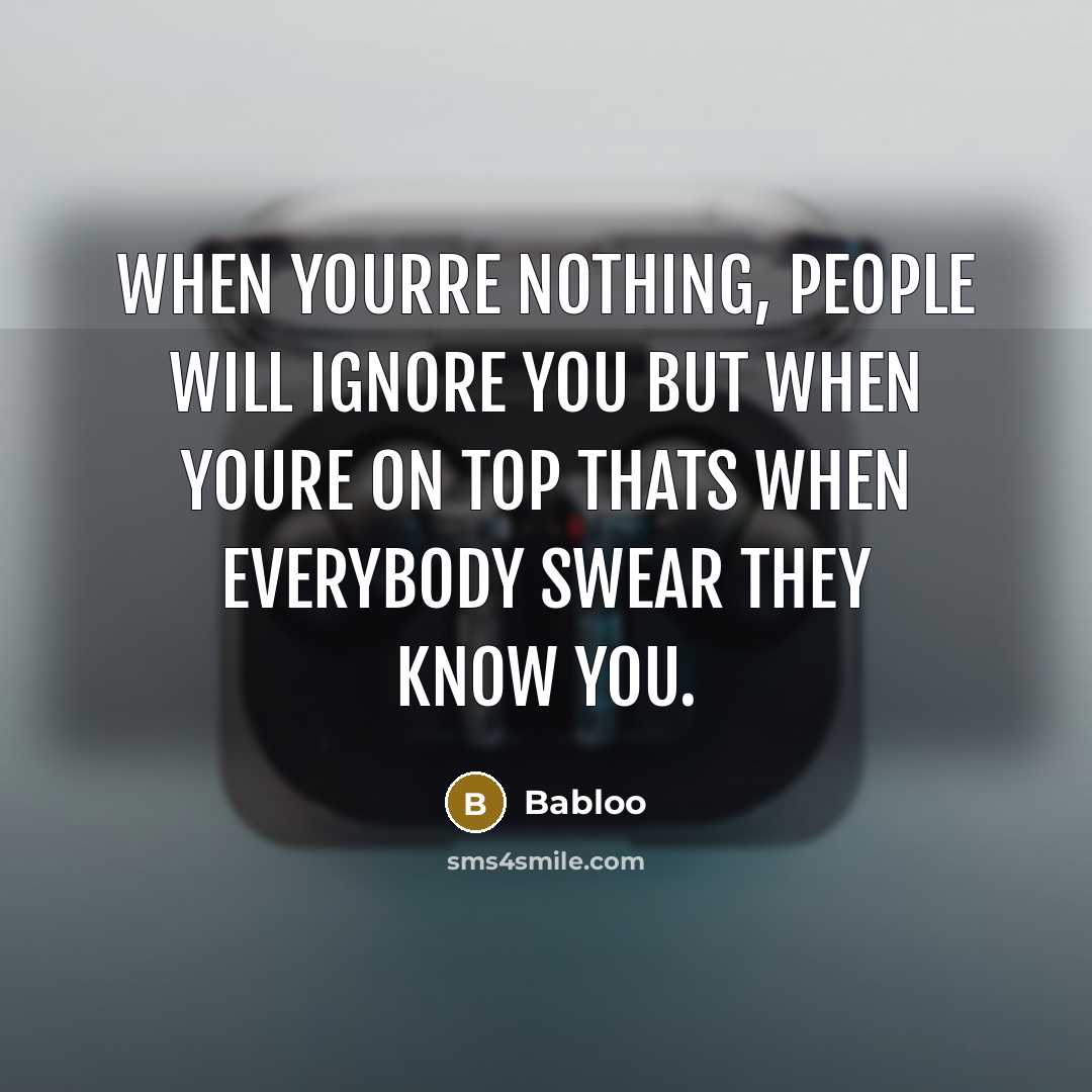 “When yourre nothing, people will ignore you but when youre on top thats when everybody swear they know you.” quote by Babloo