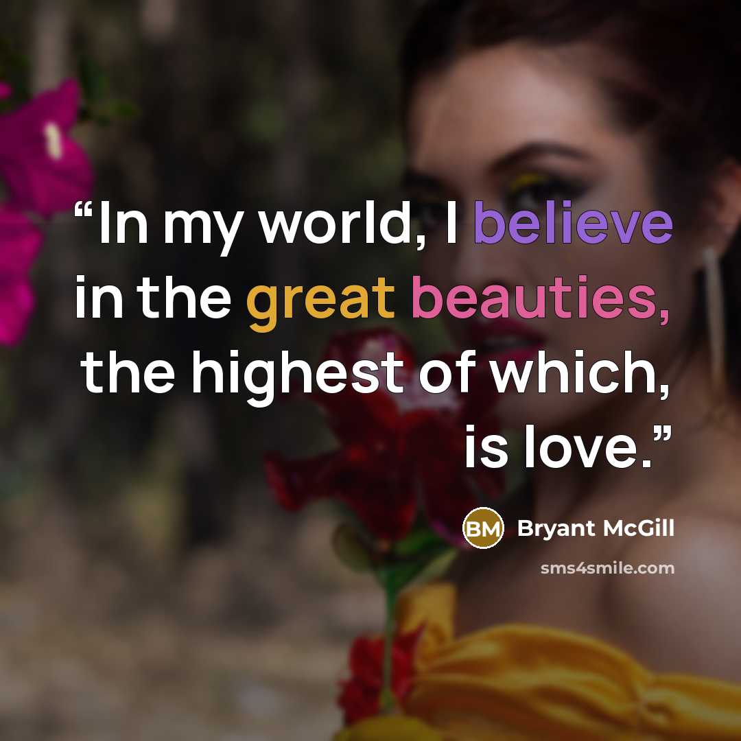 “In my world, I believe in the great beauties, the highest of which, is love.” quote by Bryant McGill