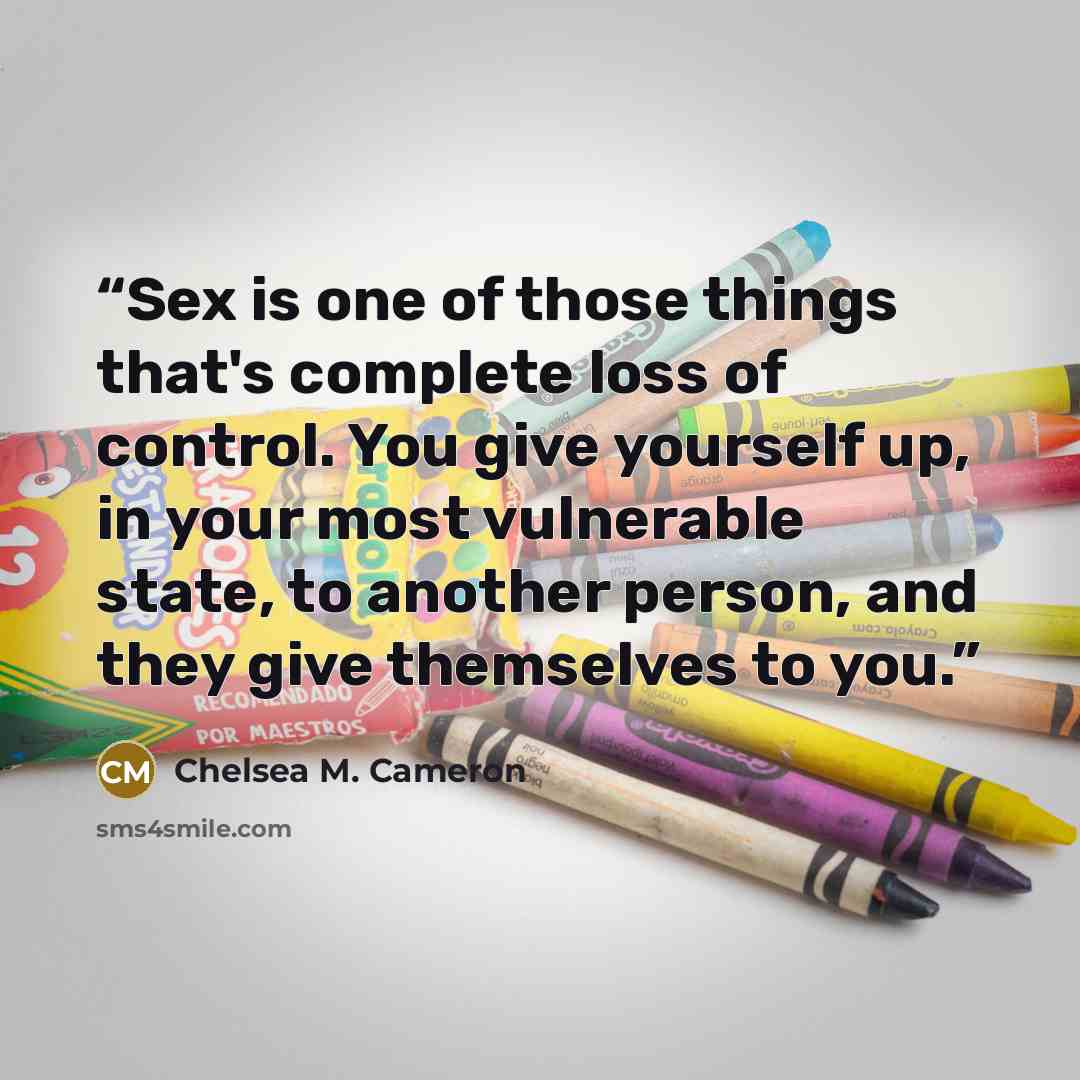 “Sex is one of those things that's complete loss of control. You give yourself up, in your most vulnerable state, to another person, and they give themselves to you.” quote by Chelsea M. Cameron
