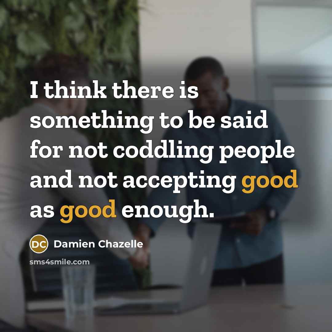 “I think there is something to be said for not coddling people and not accepting good as good enough.” quote by Damien Chazelle