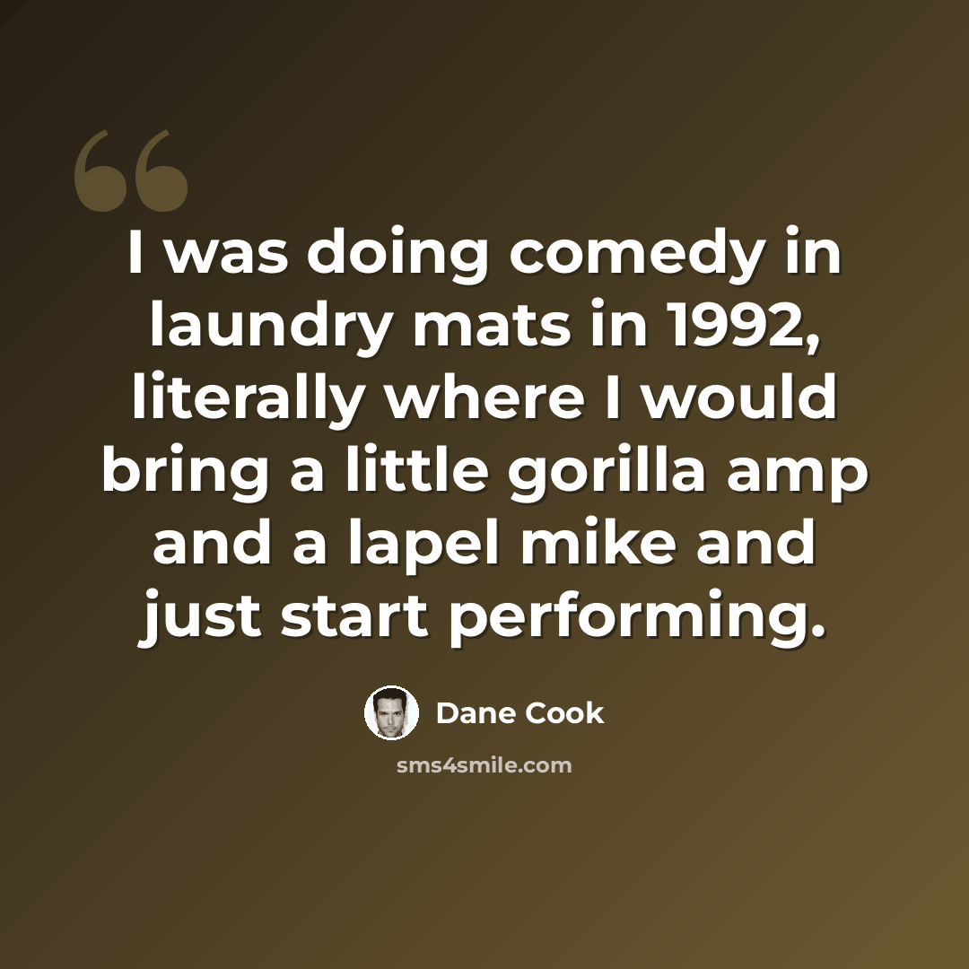 “I was doing comedy in laundry mats in 1992, literally where I would bring a little gorilla amp and a lapel mike and just start performing.” quote by Dane Cook