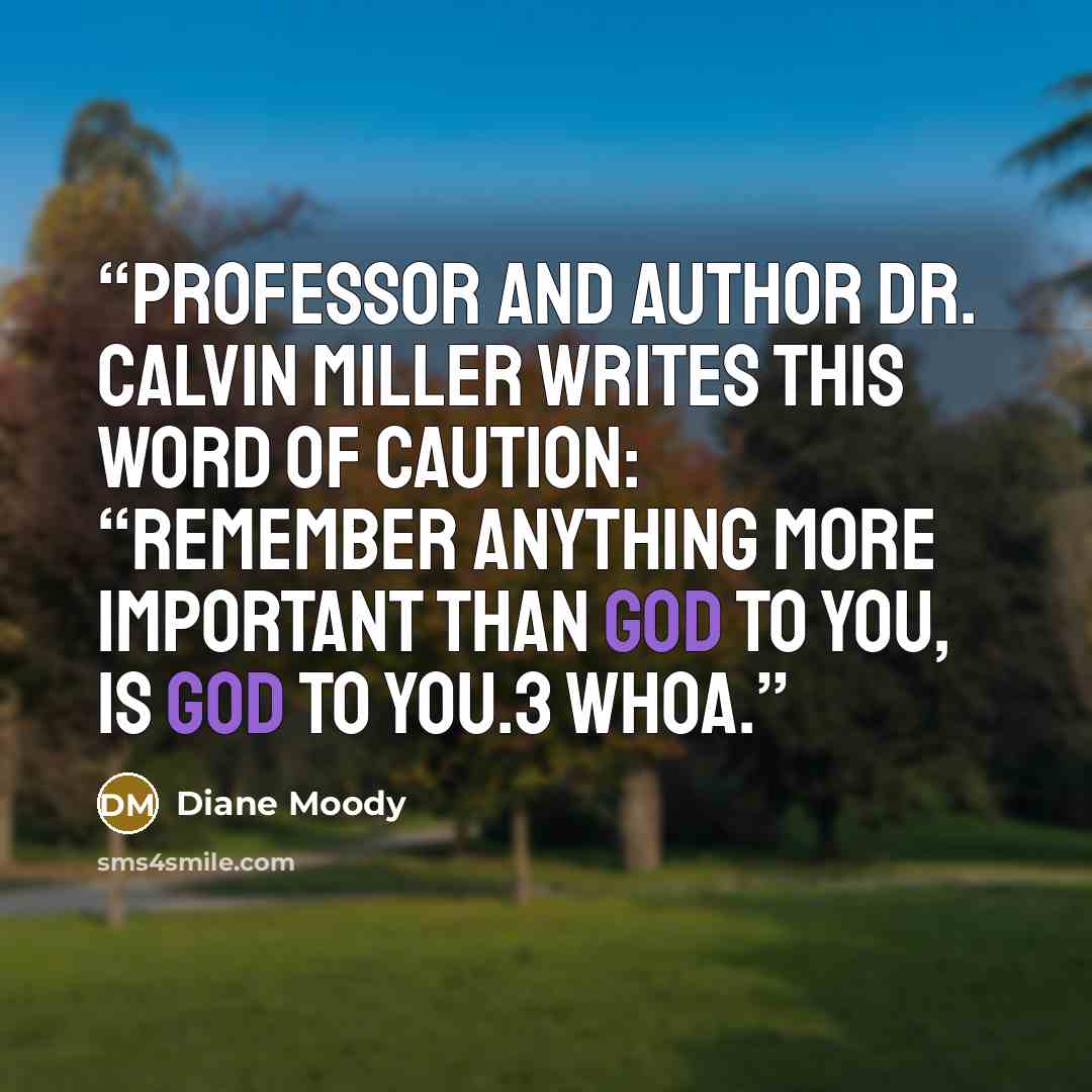 “Professor and author Dr. Calvin Miller writes this word of caution: “Remember anything more important than God to you, is god to you.3 Whoa.” quote by Diane Moody