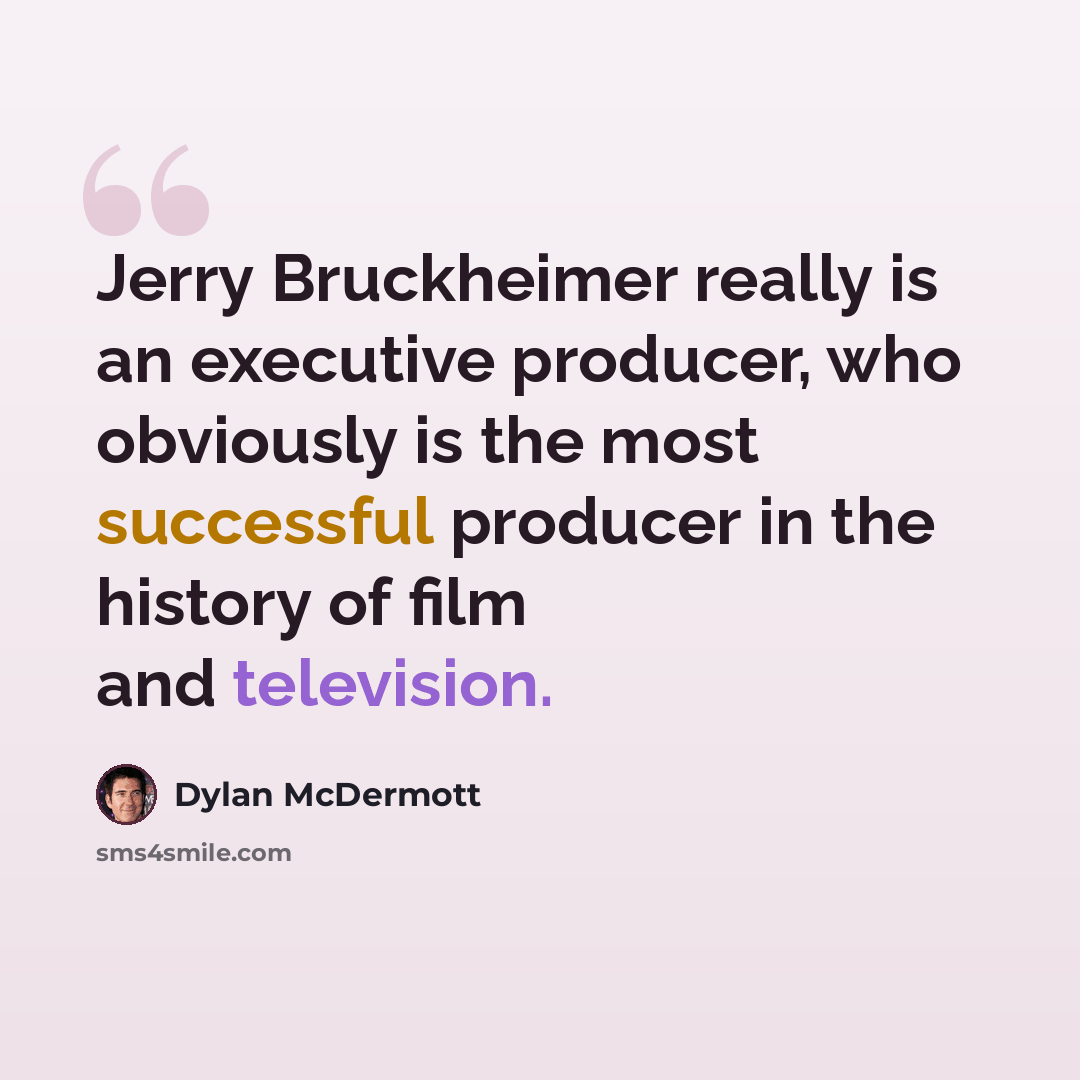 “Jerry Bruckheimer really is an executive producer, who obviously is the most successful producer in the history of film and television.” quote by Dylan McDermott