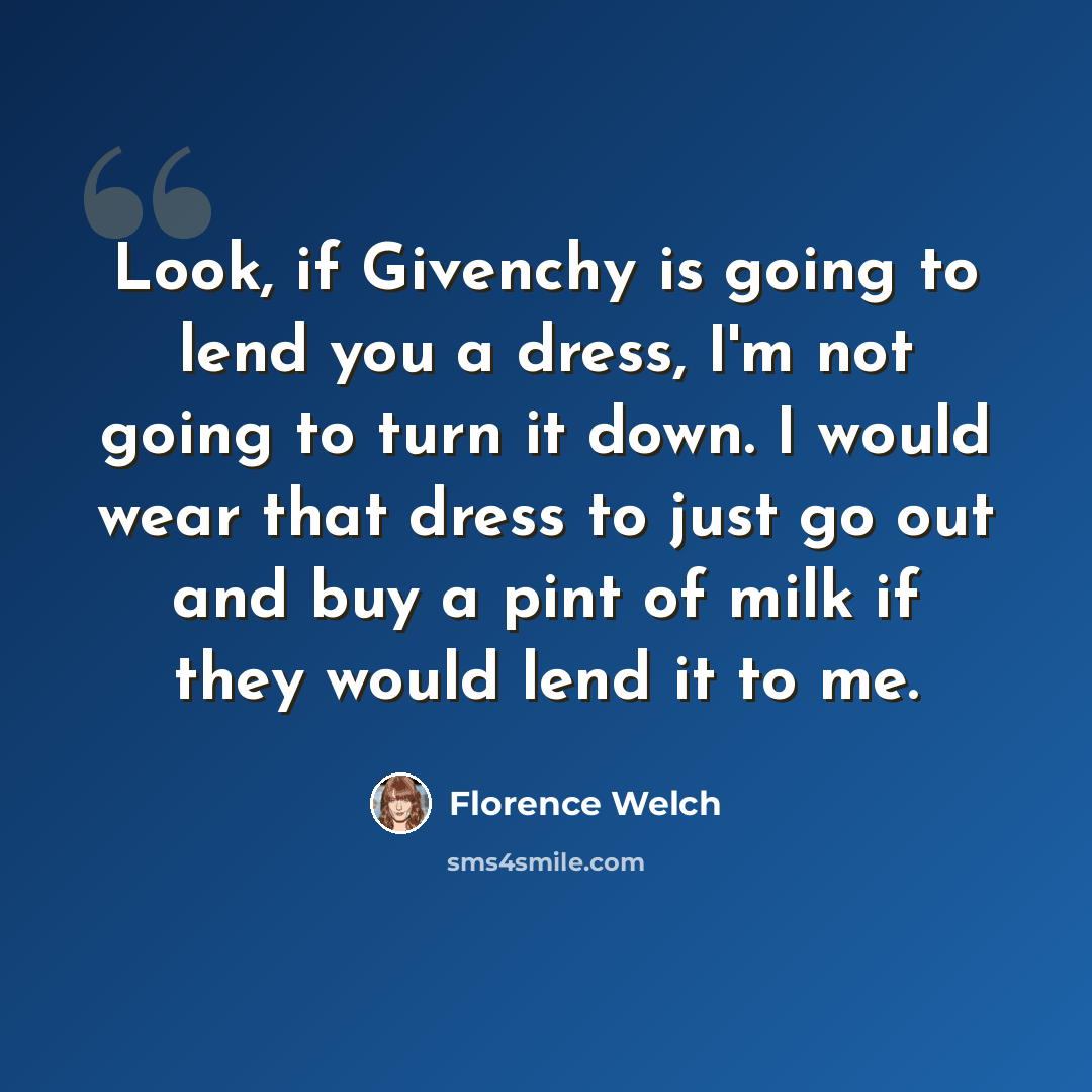 “Look, if Givenchy is going to lend you a dress, I'm not going to turn it down. I would wear that dress to just go out and buy a pint of milk if they would lend it to me.” quote by Florence Welch